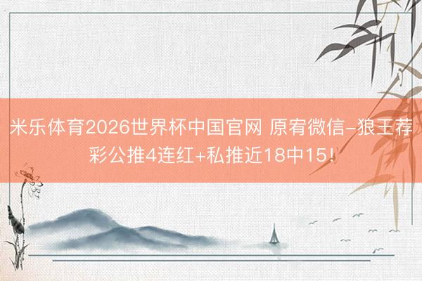 米乐体育2026世界杯中国官网 原宥微信-狼王荐彩公推4连红+私推近18中15!