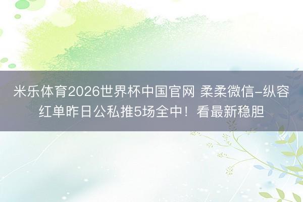 米乐体育2026世界杯中国官网 柔柔微信-纵容红单昨日公私推5场全中!看最新稳胆