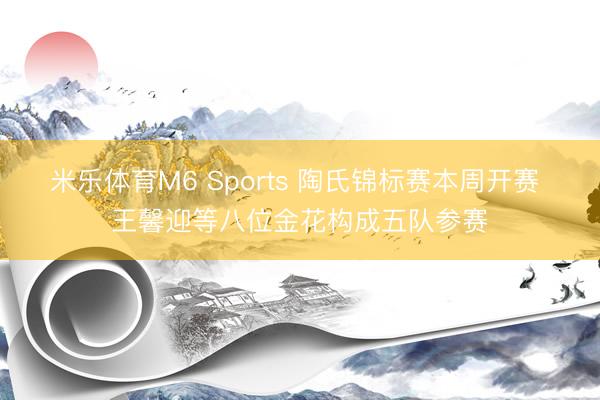 米乐体育M6 Sports 陶氏锦标赛本周开赛 王馨迎等八位金花构成五队参赛