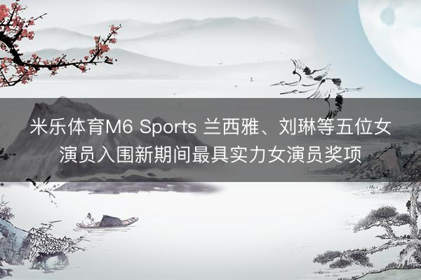米乐体育M6 Sports 兰西雅、刘琳等五位女演员入围新期间最具实力女演员奖项