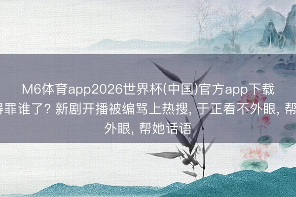 M6体育app2026世界杯(中国)官方app下载 白鹿得罪谁了? 新剧开播被编骂上热搜， 于正看不外眼， 帮她话语