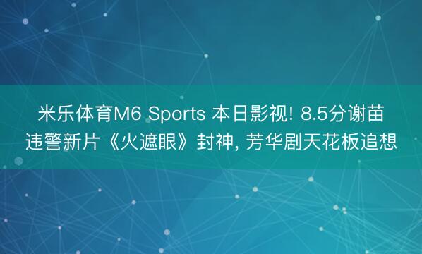 米乐体育M6 Sports 本日影视! 8.5分谢苗违警新片《火遮眼》封神， 芳华剧天花板追想