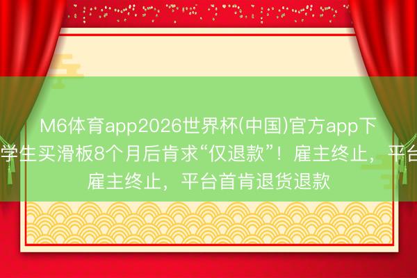 M6体育app2026世界杯(中国)官方app下载 又沿途！大学生买滑板8个月后肯求“仅退款”！雇主终止，平台首肯退货退款