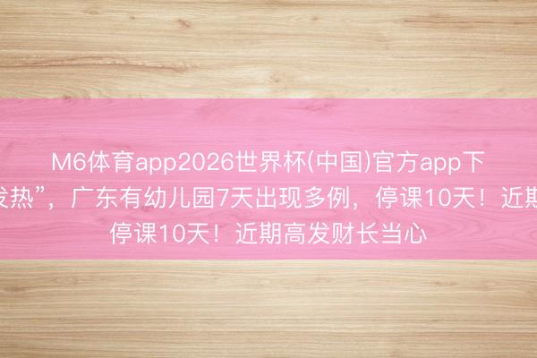 M6体育app2026世界杯(中国)官方app下载 “许多同学发热”，广东有幼儿园7天出现多例，停课10天！近期高发财长当心