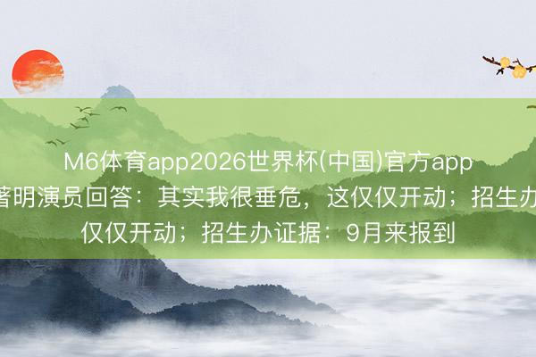 M6体育app2026世界杯(中国)官方app下载 博士上岸！著明演员回答：其实我很垂危，这仅仅开动；招生办证据：9月来报到
