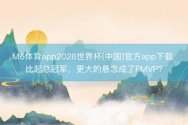 M6体育app2026世界杯(中国)官方app下载 比起总冠军,更大的悬念成了FMVP?