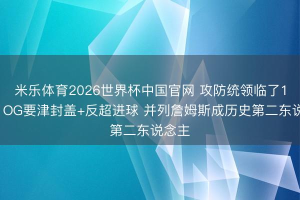 米乐体育2026世界杯中国官网 攻防统领临了15秒！OG要津封盖+反超进球 并列詹姆斯成历史第二东说念主