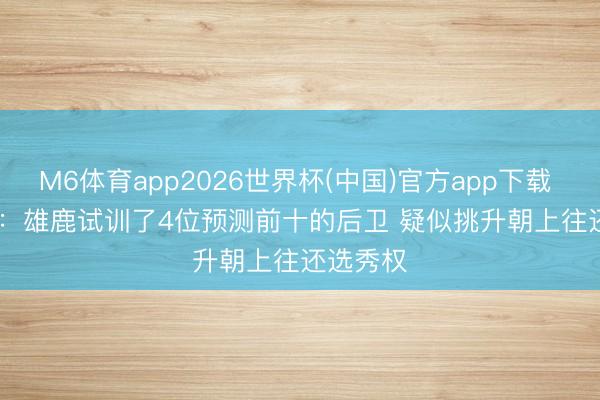 M6体育app2026世界杯(中国)官方app下载 Fischer：雄鹿试训了4位预测前十的后卫 疑似挑升朝上往还选秀权