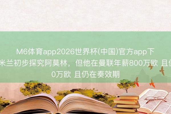 M6体育app2026世界杯(中国)官方app下载 意媒:米兰初步探究阿莫林,但他在曼联年薪800万欧 且仍在奏效期