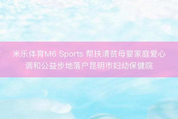 米乐体育M6 Sports 帮扶清贫母婴家庭爱心调和公益步地落户昆明市妇幼保健院