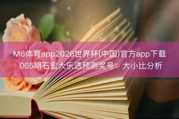M6体育app2026世界杯(中国)官方app下载 065期石宏大乐透预测奖号：大小比分析