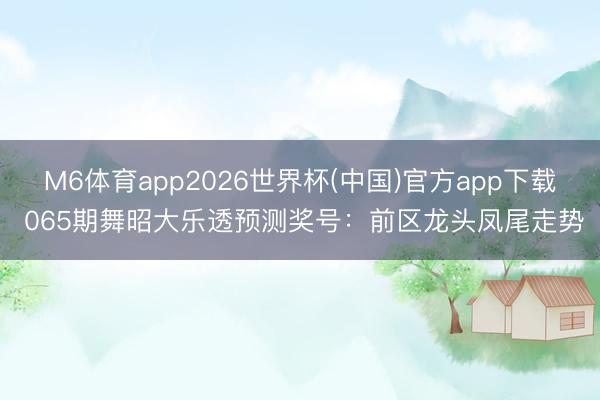 M6体育app2026世界杯(中国)官方app下载 065期舞昭大乐透预测奖号：前区龙头凤尾走势
