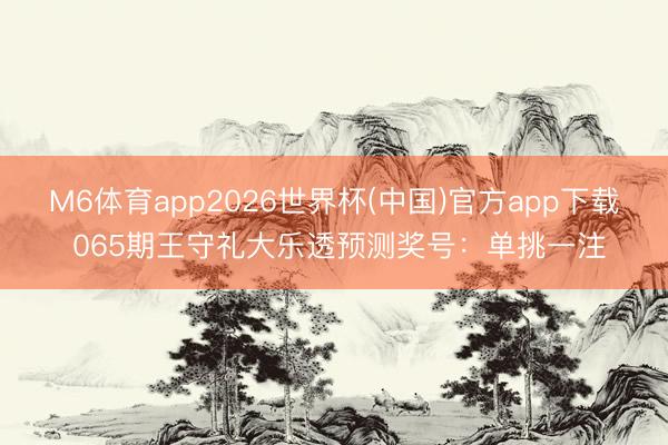 M6体育app2026世界杯(中国)官方app下载 065期王守礼大乐透预测奖号:单挑一注