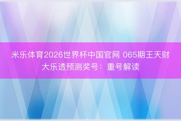 米乐体育2026世界杯中国官网 065期王天财大乐透预测奖号：重号解读