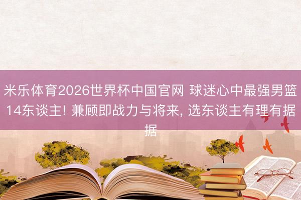 米乐体育2026世界杯中国官网 球迷心中最强男篮14东谈主! 兼顾即战力与将来， 选东谈主有理有据