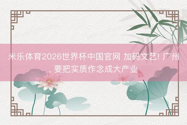 米乐体育2026世界杯中国官网 加码文艺! 广州， 要把实质作念成大产业