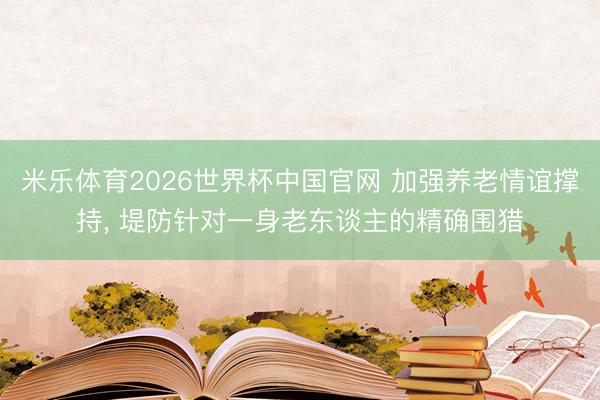 米乐体育2026世界杯中国官网 加强养老情谊撑持， 堤防针对一身老东谈主的精确围猎