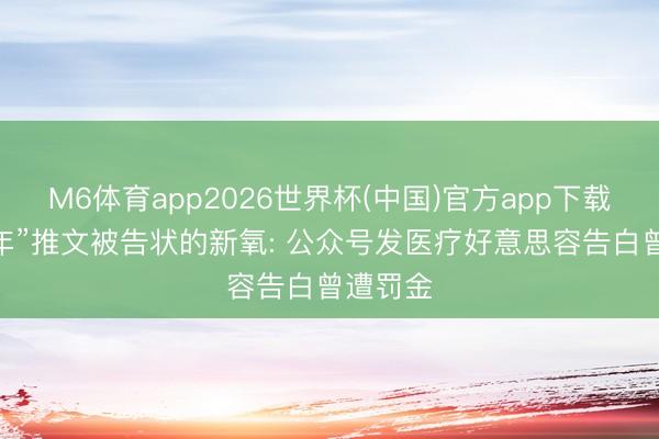 M6体育app2026世界杯(中国)官方app下载 因“享年”推文被告状的新氧: 公众号发医疗好意思容告白曾遭罚金