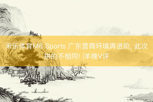 米乐体育M6 Sports 广东营商环境再进阶, 此次拼的不相同! |羊晚V评