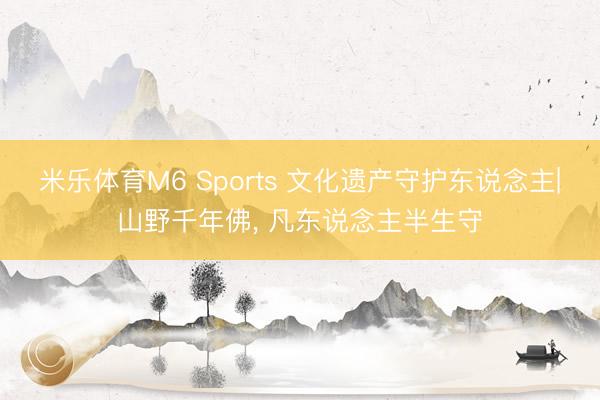 米乐体育M6 Sports 文化遗产守护东说念主|山野千年佛， 凡东说念主半生守