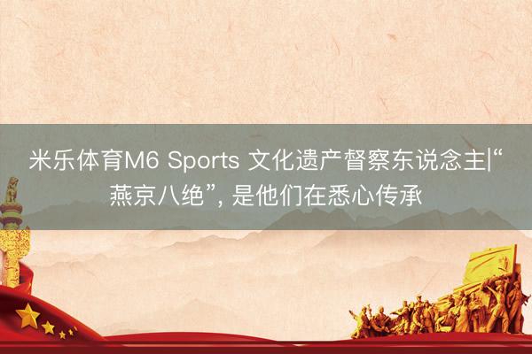 米乐体育M6 Sports 文化遗产督察东说念主|“燕京八绝”， 是他们在悉心传承