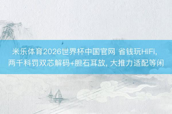 米乐体育2026世界杯中国官网 省钱玩HiFi， 两千科罚双芯解码+胆石耳放， 大推力适配等闲