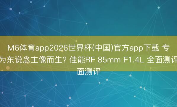 M6体育app2026世界杯(中国)官方app下载 专为东说念主像而生? 佳能RF 85mm F1.4L 全面测评