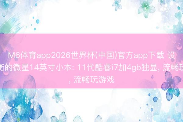 M6体育app2026世界杯(中国)官方app下载 设立平衡的微星14英寸小本: 11代酷睿i7加4gb独显， 流畅玩游戏