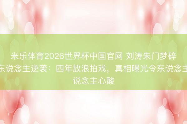 米乐体育2026世界杯中国官网 刘涛朱门梦碎后惊东说念主逆袭：四年放浪拍戏，真相曝光令东说念主心酸