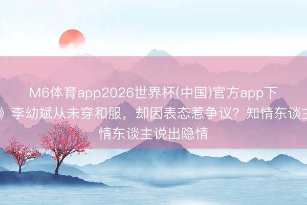 M6体育app2026世界杯(中国)官方app下载 《亮剑》李幼斌从未穿和服，却因表态惹争议？知情东谈主说出隐情