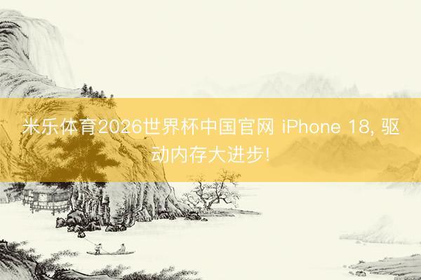 米乐体育2026世界杯中国官网 iPhone 18， 驱动内存大进步!