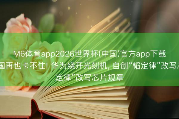 M6体育app2026世界杯(中国)官方app下载 好意思国再也卡不住! 华为绕开光刻机， 自创“韬定律”改写芯片规章