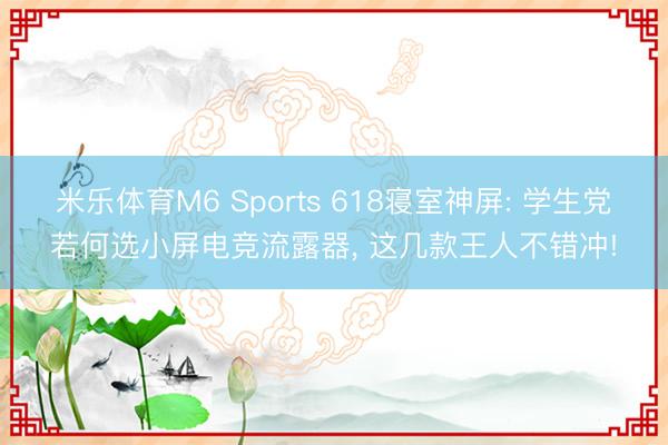 米乐体育M6 Sports 618寝室神屏: 学生党若何选小屏电竞流露器， 这几款王人不错冲!