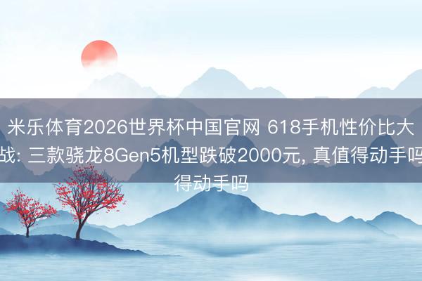 米乐体育2026世界杯中国官网 618手机性价比大战: 三款骁龙8Gen5机型跌破2000元， 真值得动手吗
