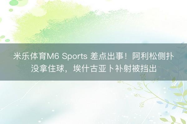 米乐体育M6 Sports 差点出事！阿利松侧扑没拿住球，埃什古亚卜补射被挡出