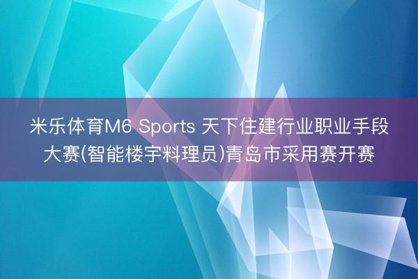 米乐体育M6 Sports 天下住建行业职业手段大赛(智能楼宇料理员)青岛市采用赛开赛