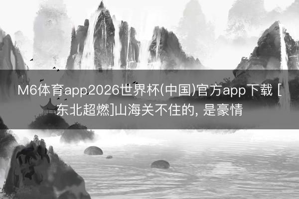 M6体育app2026世界杯(中国)官方app下载 [东北超燃]山海关不住的， 是豪情
