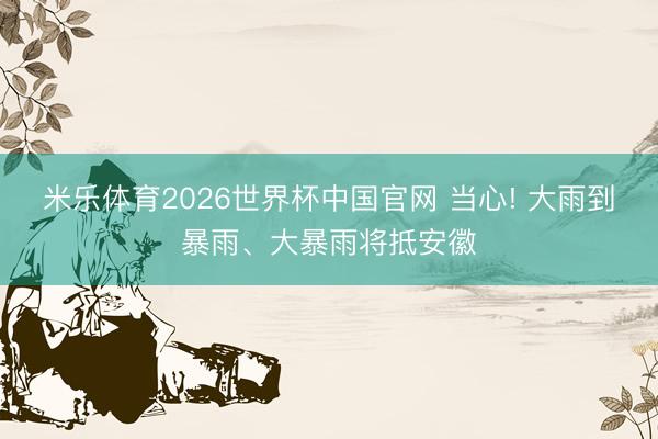 米乐体育2026世界杯中国官网 当心! 大雨到暴雨、大暴雨将抵安徽