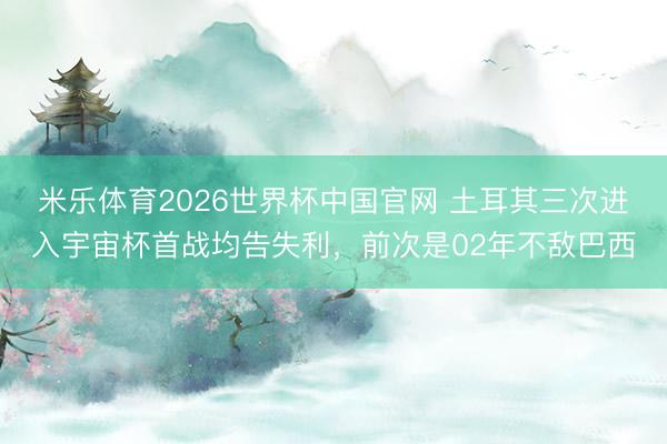 米乐体育2026世界杯中国官网 土耳其三次进入宇宙杯首战均告失利，前次是02年不敌巴西