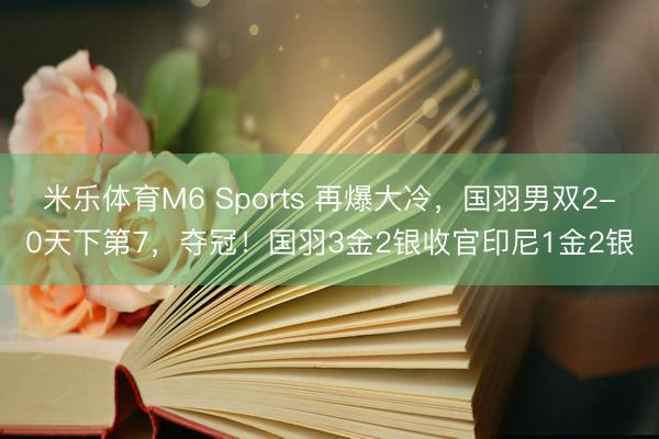 米乐体育M6 Sports 再爆大冷，国羽男双2-0天下第7，夺冠！国羽3金2银收官印尼1金2银