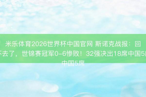 米乐体育2026世界杯中国官网 斯诺克战报：回不去了，世锦赛冠军0-6惨败！32强决出18席中国5席