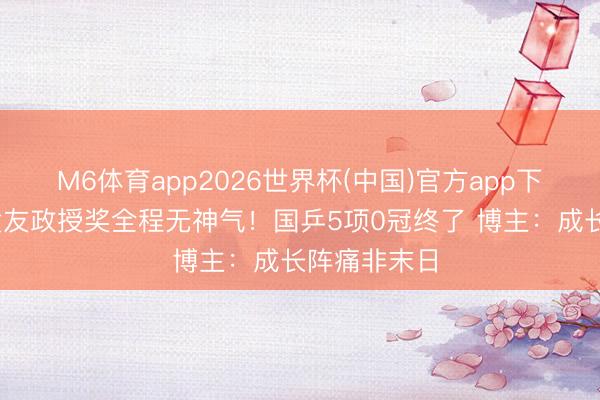 M6体育app2026世界杯(中国)官方app下载 林诗栋黄友政授奖全程无神气！国乒5项0冠终了 博主：成长阵痛非末日