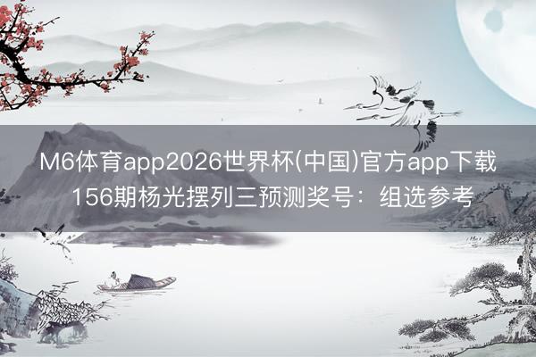 M6体育app2026世界杯(中国)官方app下载 156期杨光摆列三预测奖号：组选参考