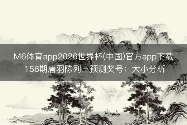 M6体育app2026世界杯(中国)官方app下载 156期唐羽陈列三预测奖号：大小分析
