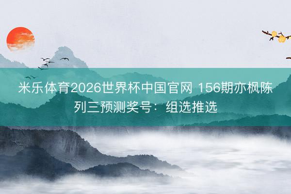 米乐体育2026世界杯中国官网 156期亦枫陈列三预测奖号：组选推选