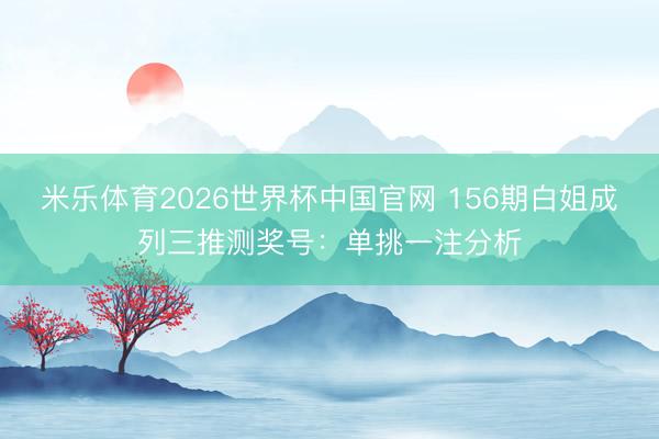 米乐体育2026世界杯中国官网 156期白姐成列三推测奖号：单挑一注分析