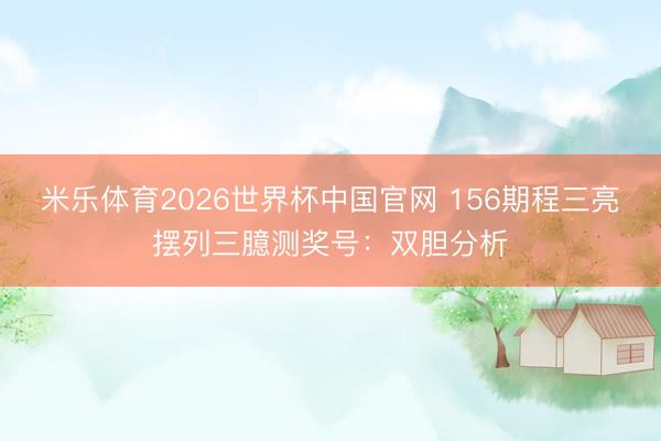 米乐体育2026世界杯中国官网 156期程三亮摆列三臆测奖号：双胆分析
