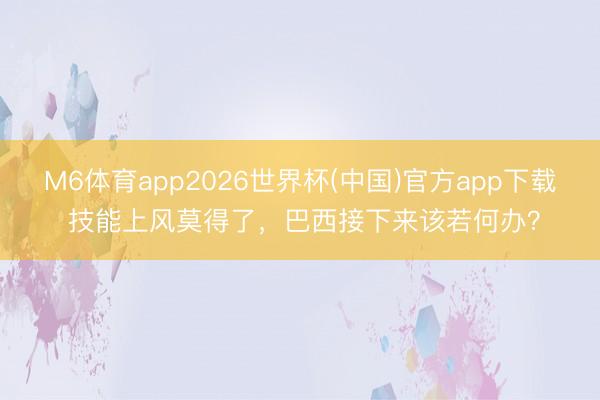 M6体育app2026世界杯(中国)官方app下载 技能上风莫得了，巴西接下来该若何办？