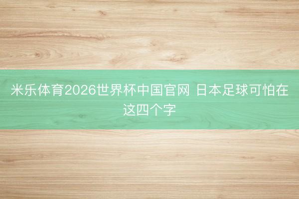 米乐体育2026世界杯中国官网 日本足球可怕在这四个字
