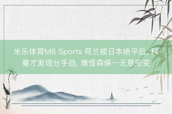 米乐体育M6 Sports 荷兰被日本绝平后， 科曼才发现分手劲， 难怪森保一无意应变
